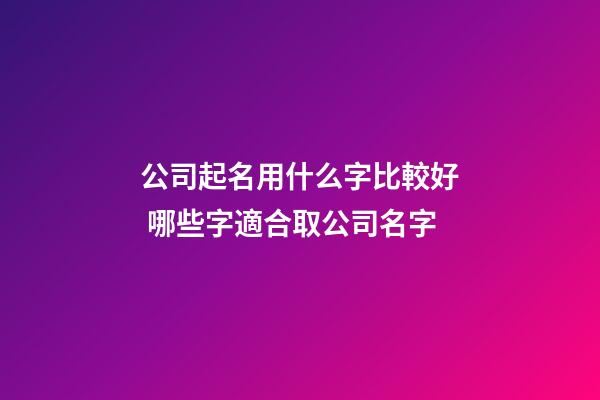 公司起名用什么字比較好 哪些字適合取公司名字